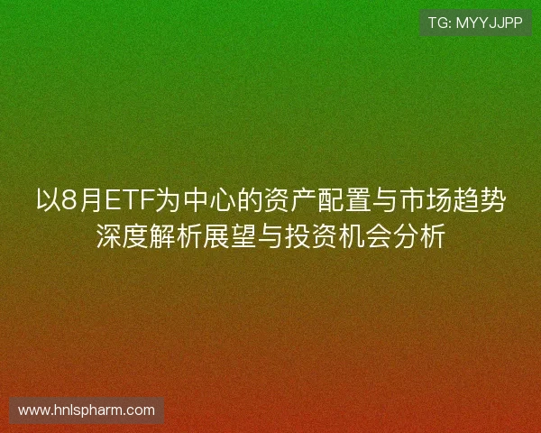 以8月ETF为中心的资产配置与市场趋势深度解析展望与投资机会分析 以8月ETF为中心的资产配置与市场趋势深度解析展望与投资机会分析
