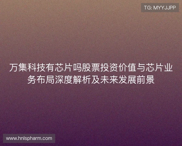 万集科技有芯片吗股票投资价值与芯片业务布局深度解析及未来发展前景 万集科技有芯片吗股票投资价值与芯片业务布局深度解析及未来发展前景