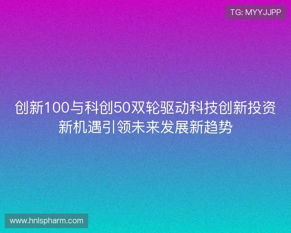 创新100与科创50双轮驱动科技创新投资新机遇引领未来发展新趋势 创新100与科创50双轮驱动科技创新投资新机遇引领未来发展新趋势